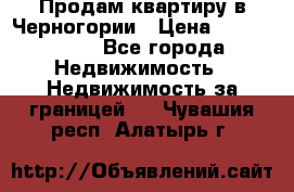 Продам квартиру в Черногории › Цена ­ 7 800 000 - Все города Недвижимость » Недвижимость за границей   . Чувашия респ.,Алатырь г.